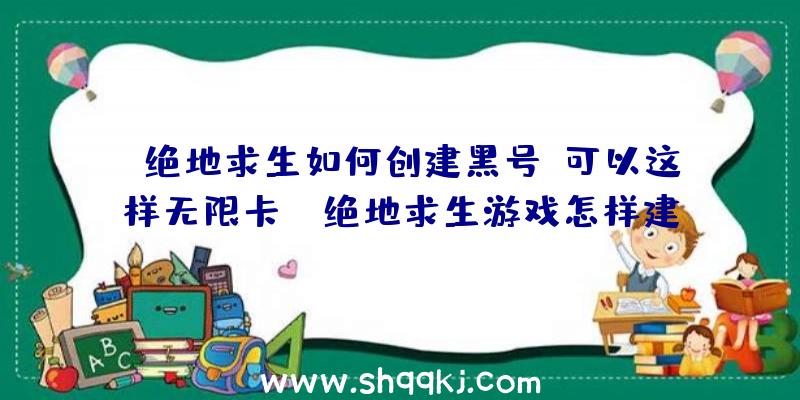 绝地求生如何创建黑号？可以这样无限卡！（绝地求生游戏怎样建立无尽新号？）